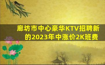 廊坊市中心豪华KTV招聘新的2023年中涨价2K班费