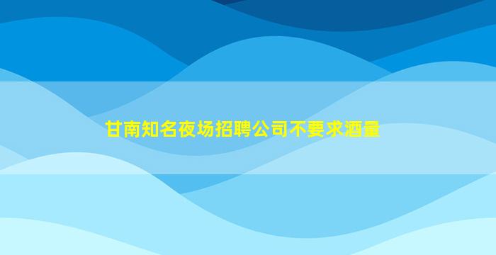 甘南知名夜场招聘公司不要求酒量